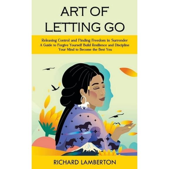 Art of Letting Go: Releasing Control and Finding Freedom in Surrender (A Guide to Forgive Yourself Build Resilience and , (Paperback)