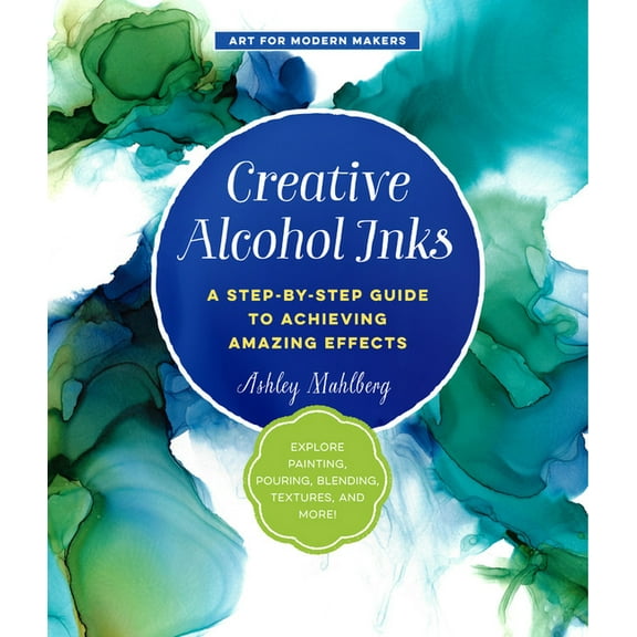 Art for Modern Makers Creative Alcohol Inks: A Step-By-Step Guide to Achieving Amazing Effects--Explore Painting, Pouring, Blending, Textures,, Book 2, (Paperback)