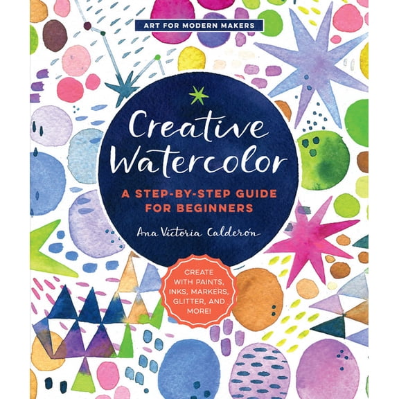 Art for Modern Makers Creative Watercolor: A Step-By-Step Guide for Beginners--Create with Paints, Inks, Markers, Glitter, and More!, Book 1, (Paperback)
