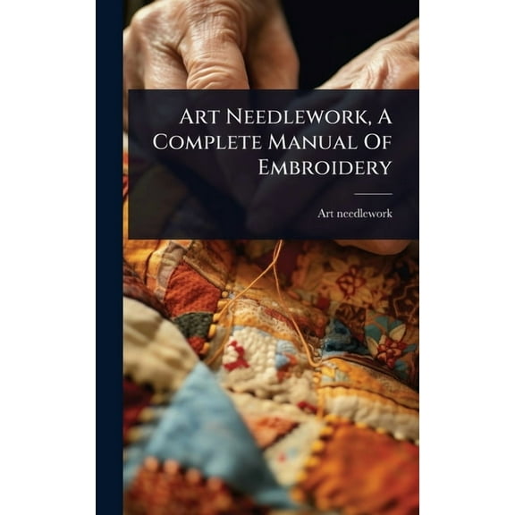 Art Needlework, A Complete Manual Of Embroidery, (Hardcover)