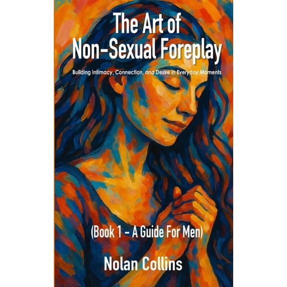 The Art of Non Sexual Foreplay The Art Of Non-Sexual Foreplay - Book 1 - A Guide for Men: How Small Daily Gestures Create Deeper Intimacy and Strengthe, (Paperback)