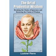 The Art of Prudential Wisdom Breaking the Chains of Ignorance and Restoring the Chains of Wisdom, Paperback
