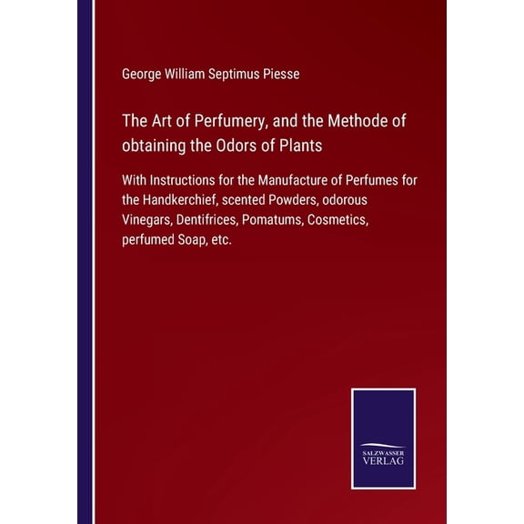 The Art of Perfumery, and the Methode of obtaining the Odors of Plants : With Instructions for the Manufacture of Perfumes for the Handkerchief, scented Powders, odorous Vinegars, Dentifrices, Pomatums, Cosmetics, perfumed Soap, etc. (Paperback)
