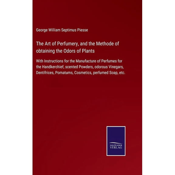 The Art of Perfumery, and the Methode of obtaining the Odors of Plants : With Instructions for the Manufacture of Perfumes for the Handkerchief, scented Powders, odorous Vinegars, Dentifrices, Pomatums, Cosmetics, perfumed Soap, etc. (Hardcover)