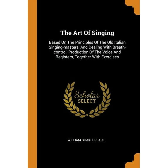 The Art of Singing : Based on the Principles of the Old Italian Singing-Masters, and Dealing with Breath-Control, Production of the Voice and Registers, Together with Exercises (Paperback)