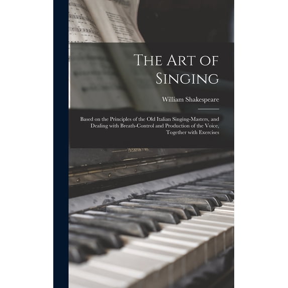 The Art of Singing: Based on the Principles of the Old Italian Singing-masters, and Dealing With Breath-control and Production of the Voice, Together With Exercises Hardcover 1013301749 William 1849