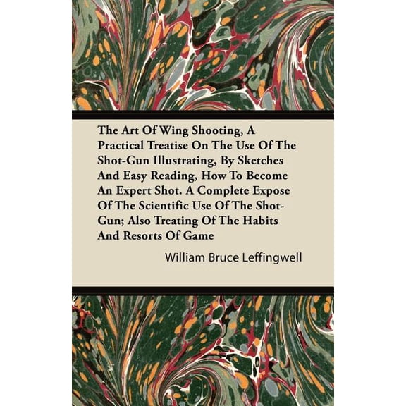 The Art Of Wing Shooting, A Practical Treatise On The Use Of The Shot-Gun Illustrating, By Sketches And Easy Reading, How To Become An Expert Shot. A Complete Expose Of The Scientific Use Of The Shot-