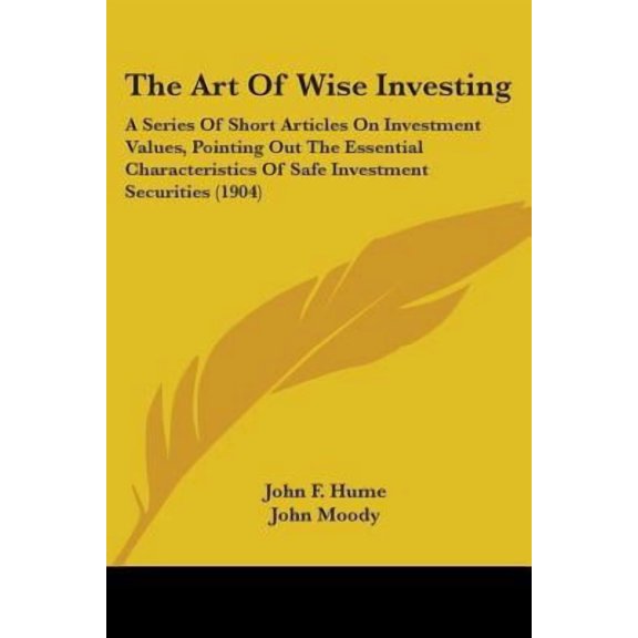 The Art of Wise Investing: A Series of Short Articles on Investment Values, Pointing Out the Essential Characteristics of Safe Investment Securit Paperback