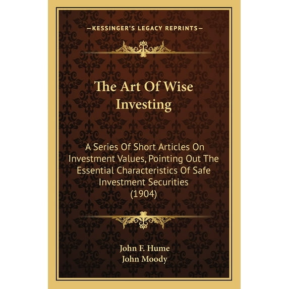 The Art Of Wise Investing : A Series Of Short Articles On Investment Values, Pointing Out The Essential Characteristics Of Safe Investment Securities (1904) (Paperback)