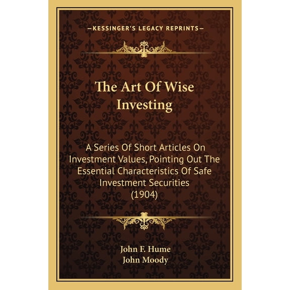 The Art Of Wise Investing : A Series Of Short Articles On Investment Values, Pointing Out The Essential Characteristics Of Safe Investment Securities (1904) (Paperback)