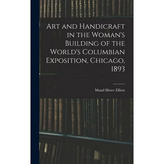 Art and Handicraft in the Woman's Building of the World's Columbian Exposition, Chicago, 1893 (Hardcover)