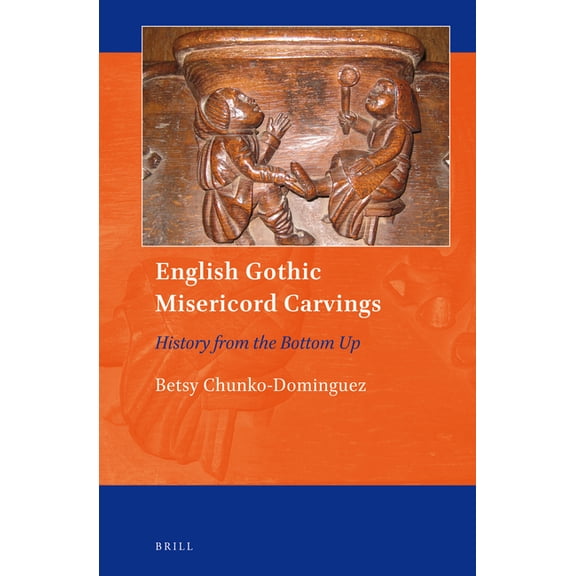 Art and Material Culture in Medieval and English Gothic Misericord Carvings: History from the Bottom Up, Book 9, (Hardcover)