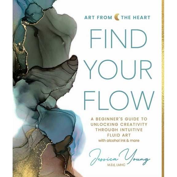 Art from the Heart Find Your Flow: A Beginner's Guide to Unlocking Creativity Through Intuitive Fluid Art with Alcohol Ink & More, Book 1, (Hardcover)