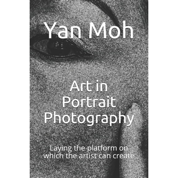 Art in Portrait Photography: Laying the platform on which the artist can create Art in Photography Paperback 1700486438 9781700486431 Yan Moh