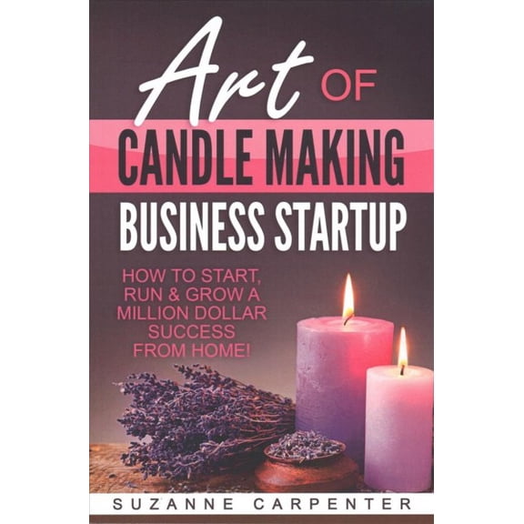 Art Of Candle Making Business Startup: How to Start, Run & Grow a Million Dollar Success From Home! (Paperback) by Suzanne Carpenter