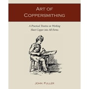 Art of Coppersmithing A Practical Treatise on Working Sheet Copper into All Forms, Paperback