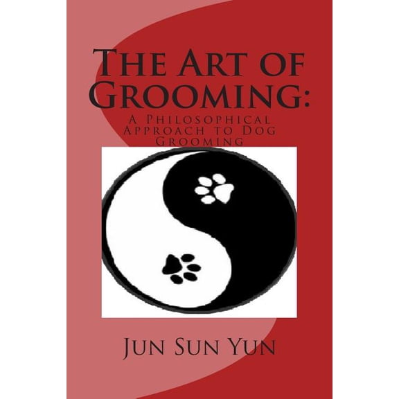 The Art of Grooming: A Philosophical Approach to Dog Grooming (Paperback) by Jun Sun Yun