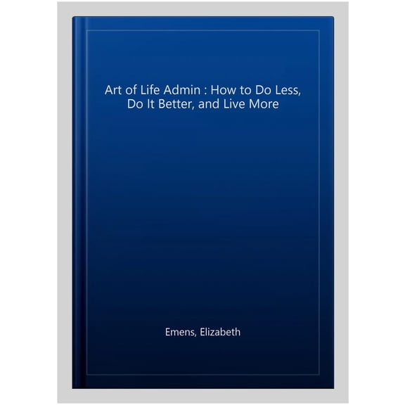Art of Life Admin : How to Do Less, Do It Better, and Live More