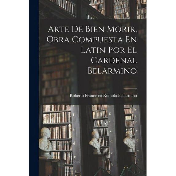 Arte De Bien Morir, Obra Compuesta En Latin Por El Cardenal Belarmino, (Paperback)