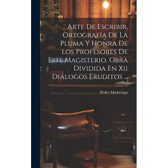Arte De Escribir, Ortografía De La Pluma Y Honra De Los Profesores De Este Magisterio. Obra Dividida En Xii Diálogos Eruditos ... (Hardcover)