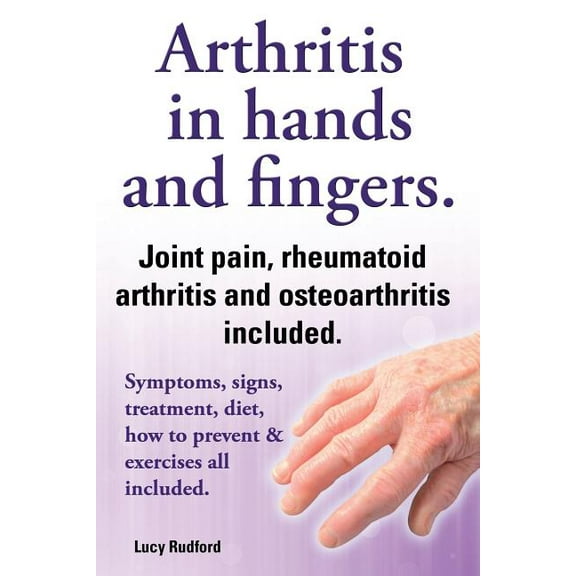 Arthritis in Hands and Arthritis in Fingers. Rheumatoid Arthritis and Osteoarthritis Included. Symptoms, Signs, Treatment, Diet, How to Prevent & Exer (Paperback)