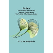Arthur; A Short Sketch of His Life and History in English Verse of the First Half of the Fifteenth Century, Paperback