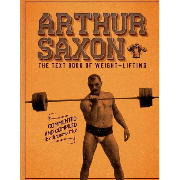 Arthur Saxon. The Text-Book Of Weight-Lifting.: Commented and compiled by Jeronimo Milo., (Paperback)