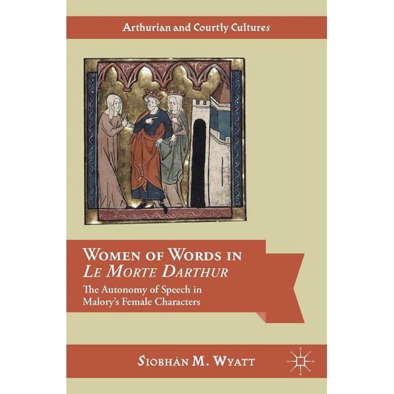 Arthurian and Courtly Cultures Women of Words in Le Morte Darthur: The Autonomy of Speech in Malory's Female Characters, (Hardcover)