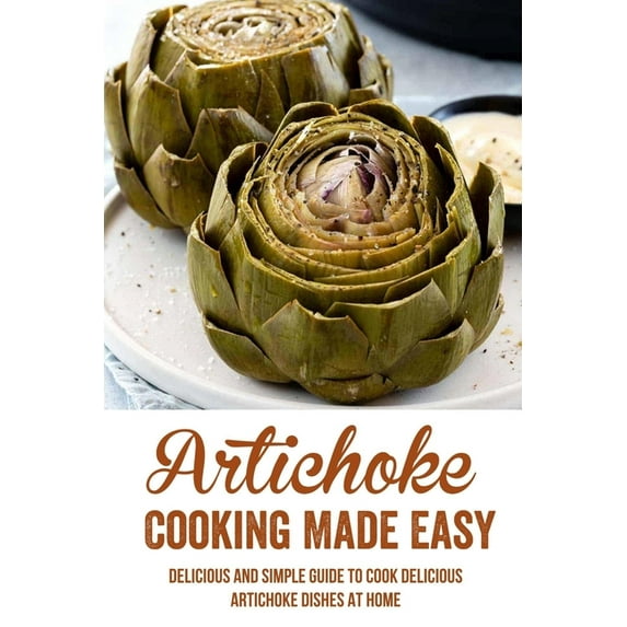 Artichoke Cooking Made Easy: Delicious And Simple Guide To Cook Delicious Artichoke Dishes At Home: Easy Baked Artichoke Recipe