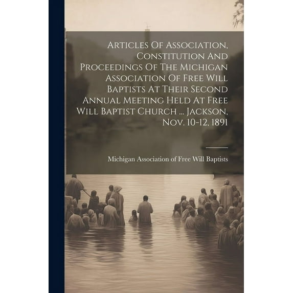 Articles Of Association, Constitution And Proceedings Of The Michigan Association Of Free Will Baptists At Their Second Annual Meeting Held At Free Will Baptist Church ... Jackson, Nov. 10-12, 1891 (P