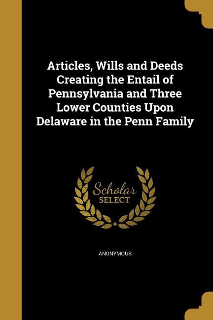 Articles, Wills and Deeds Creating the Entail of Pennsylvania and Three Lower Counties Upon Delaware in the Penn Family (Paperback)