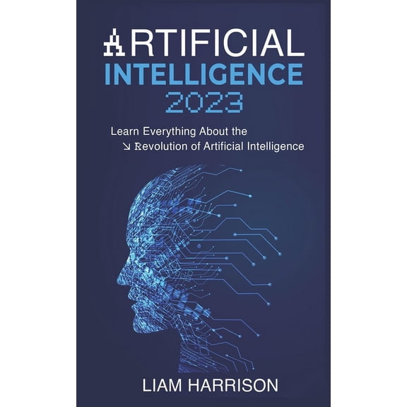 Artificial Intelligence 2023: Learn Everything About the Revolution of Artificial Intelligence., (Paperback)