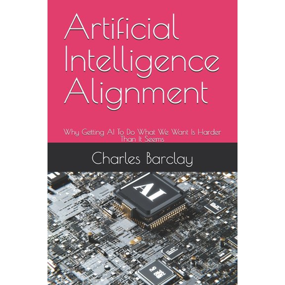 Artificial Intelligence Alignment: Why Getting AI To Do What We Want Is Harder Than It Seems, (Paperback)