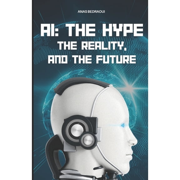 Artificial Intelligence: All You Need to AI: The Hype, The Reality, and The Future, (Paperback)