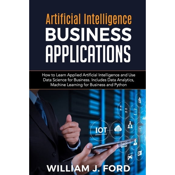 Artificial Intelligence Business Applications: How to Learn Applied Artificial Intelligence and Use Data Science for Business. Includes Data Analytics