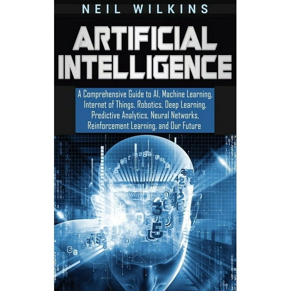 Artificial Intelligence: A Comprehensive Guide to AI, Machine Learning, Internet of Things, Robotics, Deep Learning, Pre, (Hardcover)