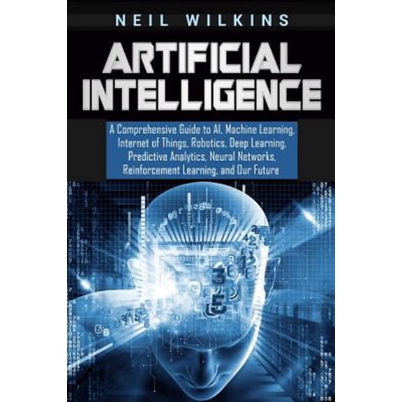 Artificial Intelligence: A Comprehensive Guide to AI, Machine Learning, Internet of Things, Robotics, Deep Learning, Predictive Analytics, Neural Networks, Reinforcement Learning, and Our Future (Pape