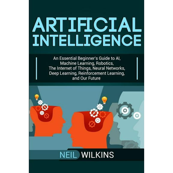 Artificial Intelligence: An Essential Beginner's Guide to AI, Machine Learning, Robotics, The Internet of Things, N, (Paperback)