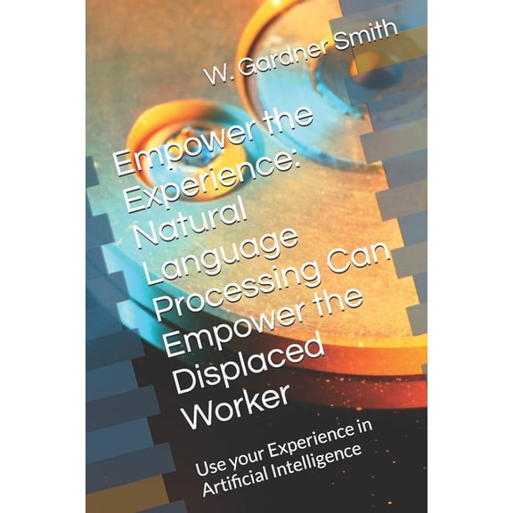 My Artificial Intelligence Journey Empower the Experience: Natural Language Processing Can Empower the Displaced Worker: Use your Experience to flourish in, (Paperback)