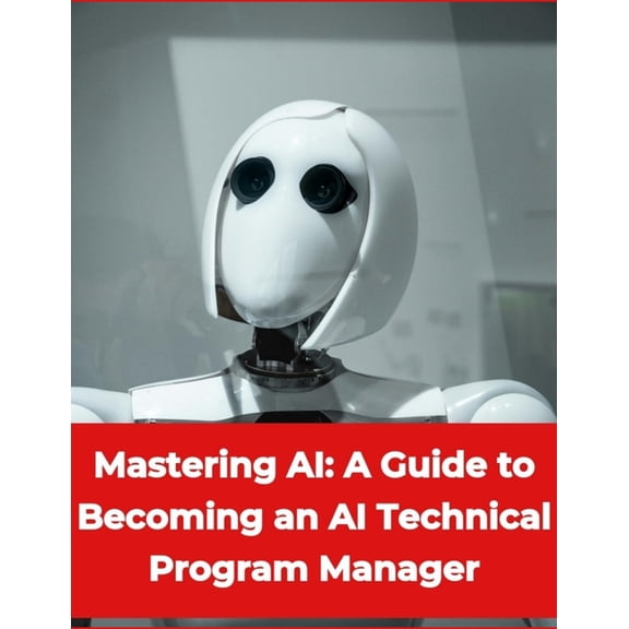 Artificial Intelligence - Mastering AI: A Guide to Becoming an AI Technical Program Manager, (Paperback)
