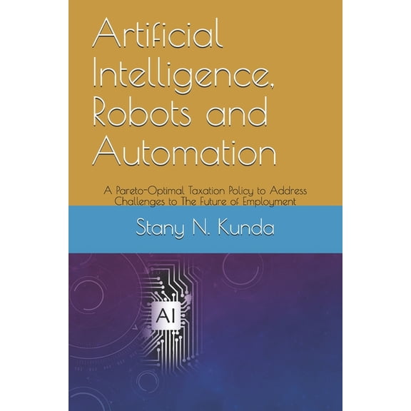 Artificial Intelligence, Robots and Automation : A Pareto-Optimal Taxation Policy to Address Challenges to The Future of Employment (Paperback)