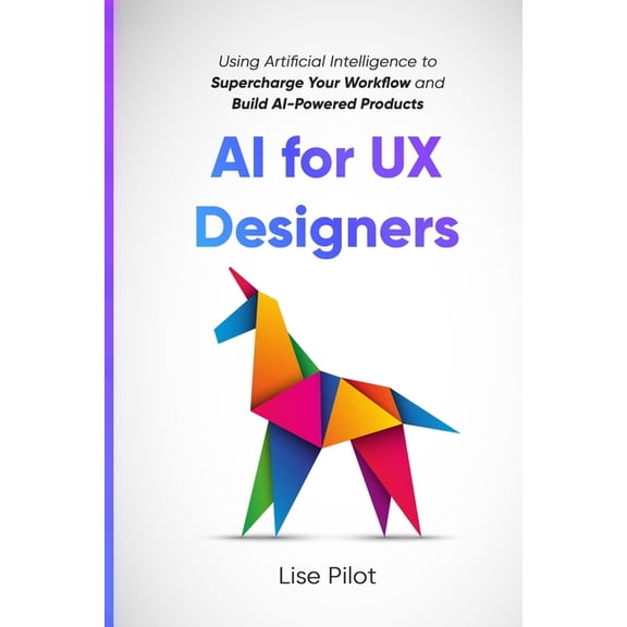 AI for UX Designers(tm) AI for UX Designers: Using Artificial Intelligence to Supercharge Your Workflow and Build AI-Powered Products, Book 1, (Paperback)