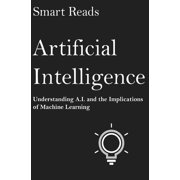 Artificial Intelligence Understanding A.I. and the Implications of Machine Learning Paperback by Smart Reads