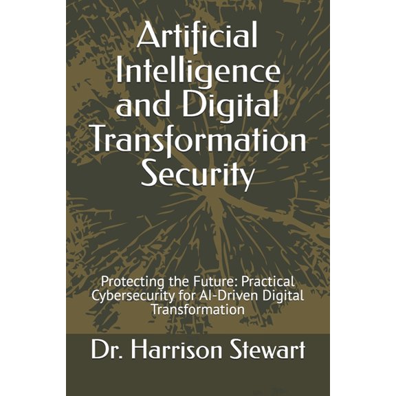 Artificial Intelligence and Digital Transformation Security: Protecting the Future: Practical Cybersecurity for AI-Drive, (Paperback)