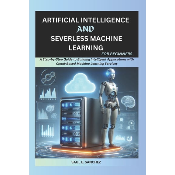 Artificial Intelligence and Serverless Machine Learning for Beginners: A Step-by-Step Guide to Building Intelligent Appl, (Paperback)