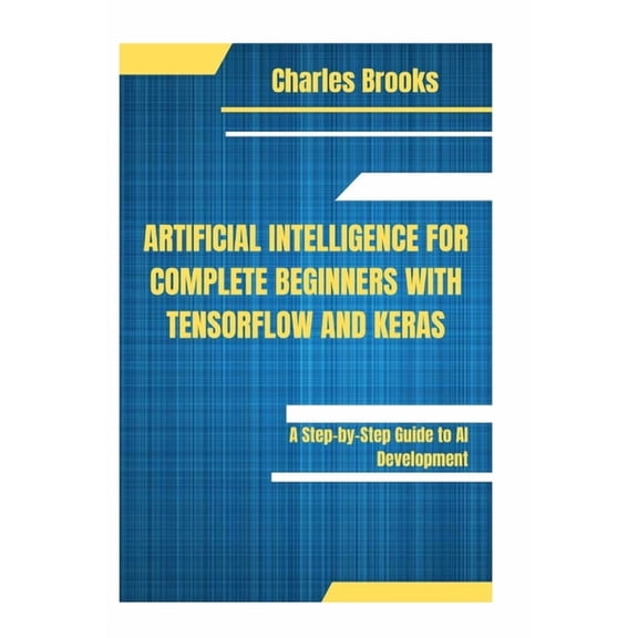 Artificial Intelligence for Complete Beginners with Tensorflow and Keras: A Step-by-Step Guide to AI Development, (Paperback)