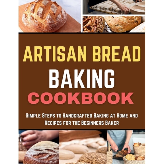 Artisan Bread Baking Cookbook: Simple Steps to Handcrafted Baking at Home and Recipes for the Beginners Baker, (Paperback)