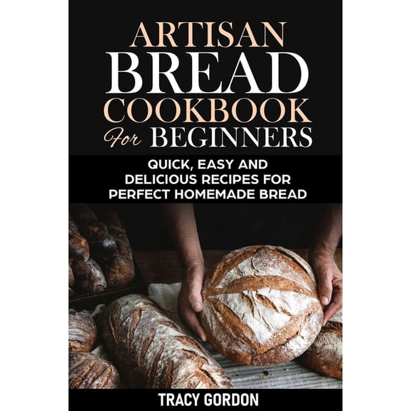 Artisan Bread Cookbook for Beginners: Quick, Easy and Delicious Recipes for Perfect Homemade Bread, (Paperback)