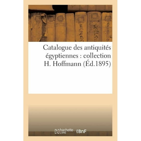 Arts: Catalogue Des Antiquités Égyptiennes: Collection H. Hoffmann (Paperback)