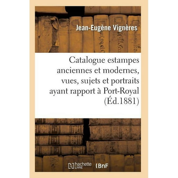 Arts: Catalogue: Estampes Anciennes Et Modernes, Vues, Sujets Et Portraits Ayant Rapport À Port-Royal, (Paperback)